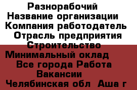 Разнорабочий › Название организации ­ Компания-работодатель › Отрасль предприятия ­ Строительство › Минимальный оклад ­ 1 - Все города Работа » Вакансии   . Челябинская обл.,Аша г.